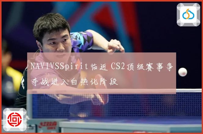 NAVIVSSpirit临近 CS2顶级赛事争夺战进入白热化阶段