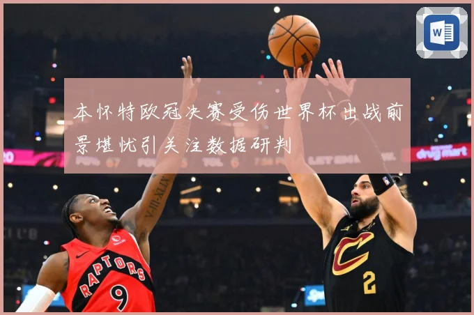 本怀特欧冠决赛受伤世界杯出战前景堪忧引关注数据研判