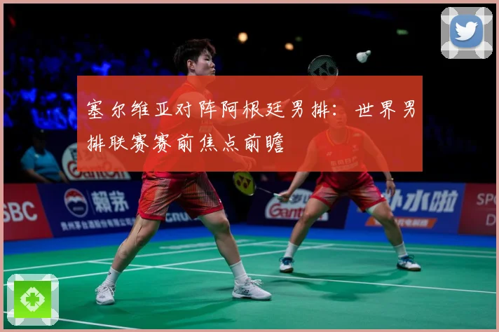 塞尔维亚对阵阿根廷男排：世界男排联赛赛前焦点前瞻