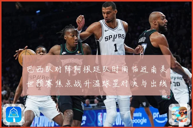 巴西队对阵阿根廷队时间临近南美世预赛焦点战升温球星对决与出线格局引关注