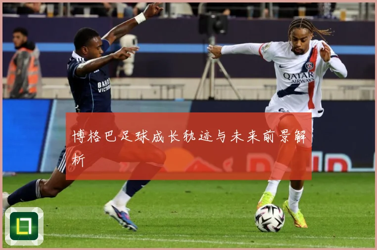 博格巴足球成长轨迹与未来前景解析
