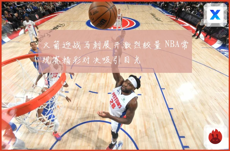 火箭迎战马刺展开激烈较量 NBA常规赛精彩对决吸引目光