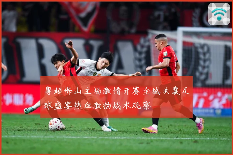 粤超佛山主场激情开赛全城共襄足球盛宴热血激扬战术观察