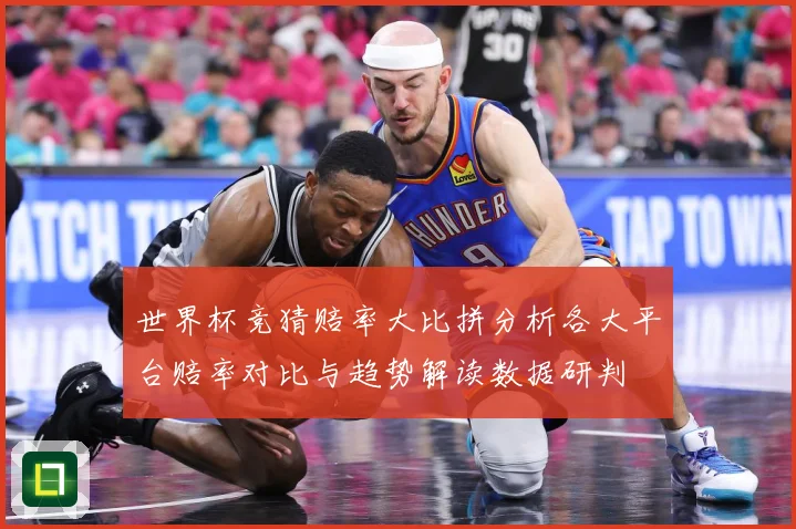 世界杯竞猜赔率大比拼分析各大平台赔率对比与趋势解读数据研判