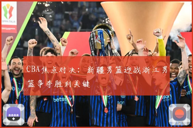 CBA焦点对决：新疆男篮迎战浙江男篮争夺胜利关键