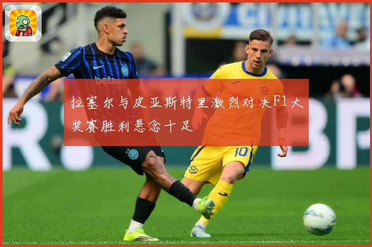 拉塞尔与皮亚斯特里激烈对决F1大奖赛胜利悬念十足