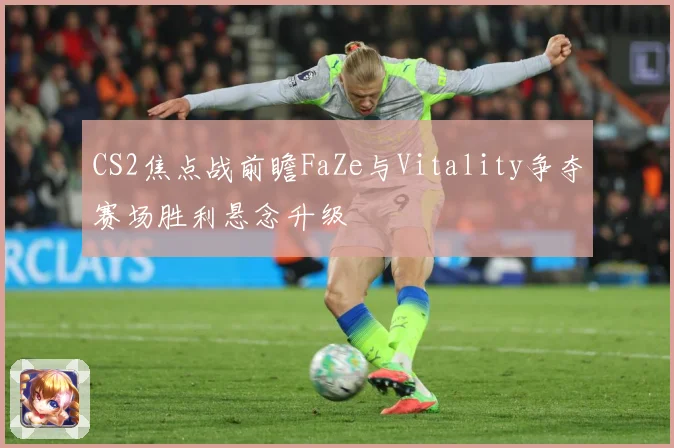 CS2焦点战前瞻FaZe与Vitality争夺赛场胜利悬念升级