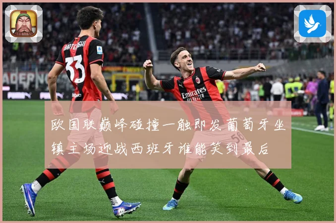 欧国联巅峰碰撞一触即发葡萄牙坐镇主场迎战西班牙谁能笑到最后