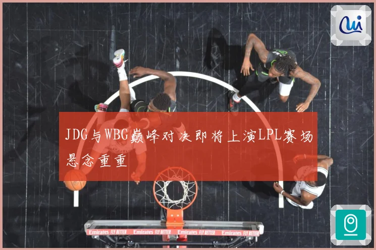 JDG与WBG巅峰对决即将上演LPL赛场悬念重重