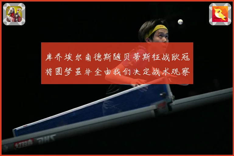 库乔埃尔南德斯随贝蒂斯征战欧冠将圆梦虽非全由我们决定战术观察