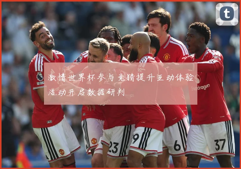 激情世界杯参与竞猜提升互动体验活动开启数据研判
