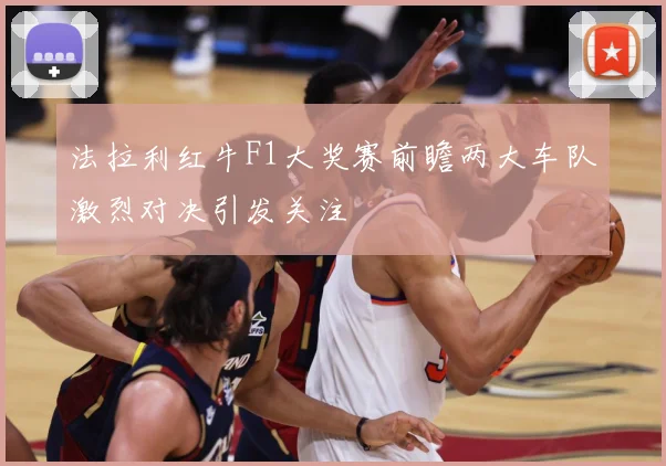 法拉利红牛F1大奖赛前瞻两大车队激烈对决引发关注