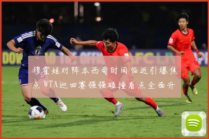 穆霍娃对阵本西奇时间临近引爆焦点 WTA巡回赛强强碰撞看点全面升级蓄势待发