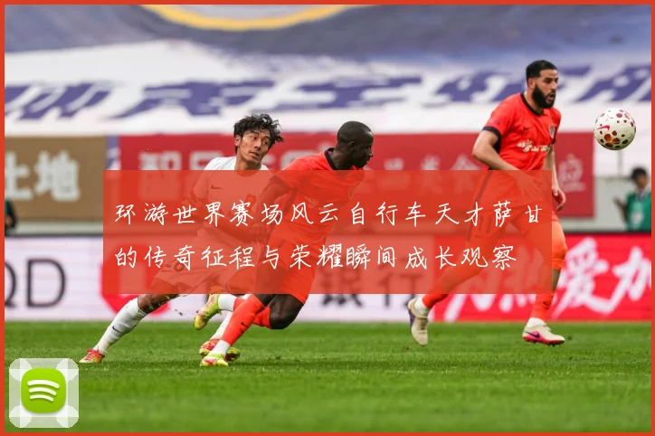 环游世界赛场风云自行车天才萨甘的传奇征程与荣耀瞬间成长观察