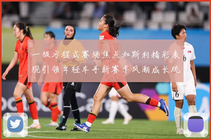 一级方程式赛场焦点加斯利精彩表现引领年轻车手新赛季风潮成长观察