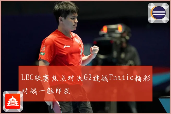 LEC联赛焦点对决G2迎战Fnatic精彩对战一触即发