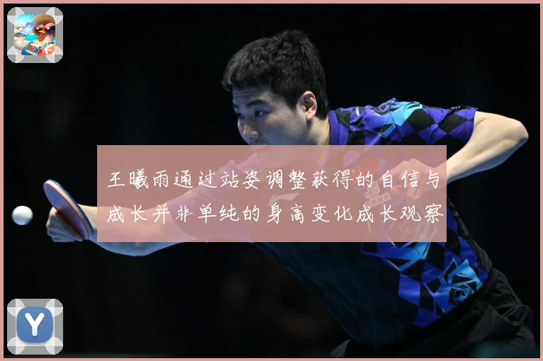 王曦雨通过站姿调整获得的自信与成长并非单纯的身高变化成长观察