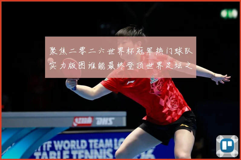 聚焦二零二六世界杯冠军热门球队实力版图谁能最终登顶世界足坛之战术观察