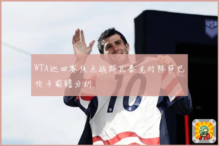 WTA巡回赛焦点战斯瓦泰克对阵萨巴伦卡前瞻分析