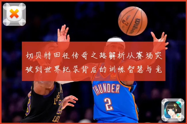 切贝特田径传奇之路解析从赛场突破到世界纪录背后的训练智慧与竞技精神