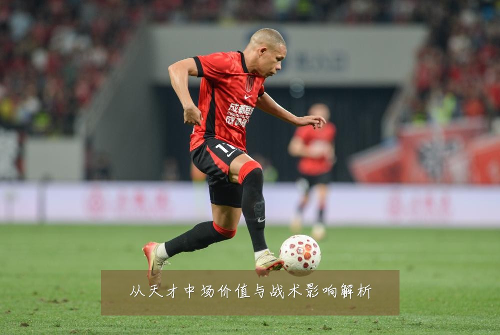 从天才中场价值与战术影响解析