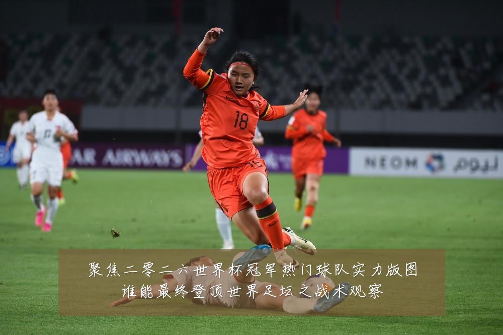 聚焦二零二六世界杯冠军热门球队实力版图谁能最终登顶世界足坛之战术观察