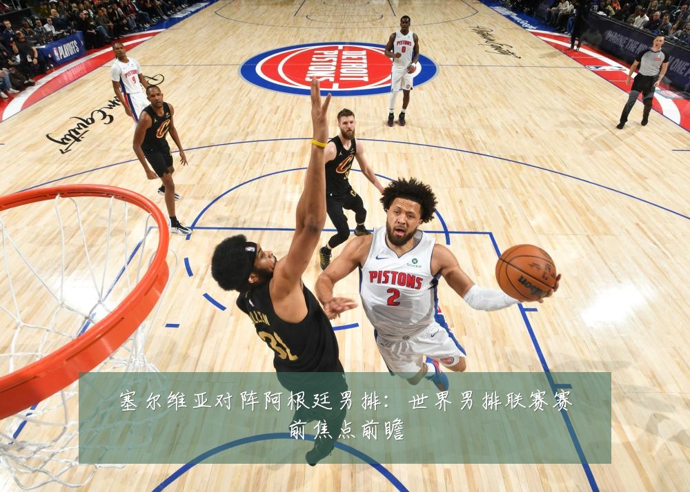 塞尔维亚对阵阿根廷男排:世界男排联赛赛前焦点前瞻