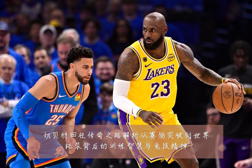 切贝特田径传奇之路解析从赛场突破到世界纪录背后的训练智慧与竞技精神